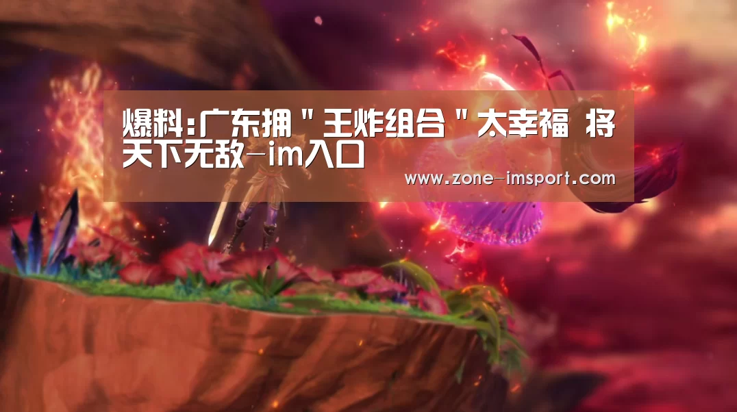 爆料:广东拥"王炸组合"太幸福 将天下无敌-im入口(图1) im体育投注