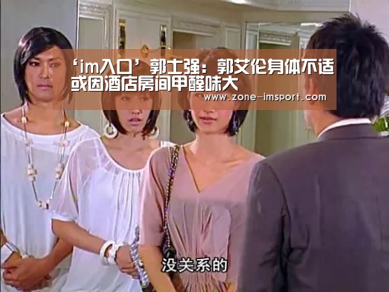 ‘im入口’郭士强: 郭艾伦身体不适 或因酒店房间甲醛味大(图4) im体育官网